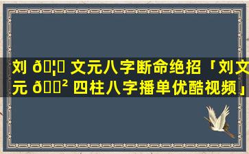 刘 🦁 文元八字断命绝招「刘文元 🌲 四柱八字播单优酷视频」